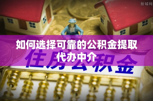 福兴如何选择可靠的公积金提取代办中介
