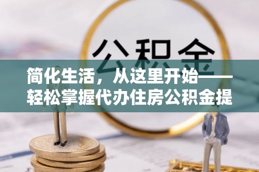福兴简化生活，从这里开始——轻松掌握代办住房公积金提取全流程