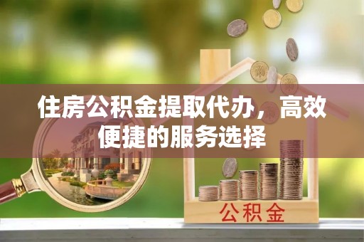 福兴住房公积金提取代办，高效便捷的服务选择