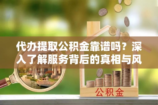 福兴代办提取公积金靠谱吗？深入了解服务背后的真相与风险