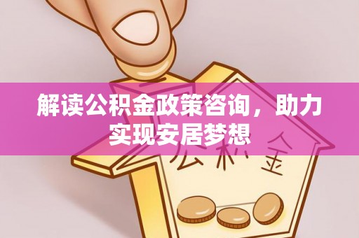 福兴解读公积金政策咨询，助力实现安居梦想