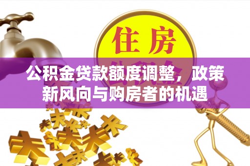 福兴公积金贷款额度调整，政策新风向与购房者的机遇