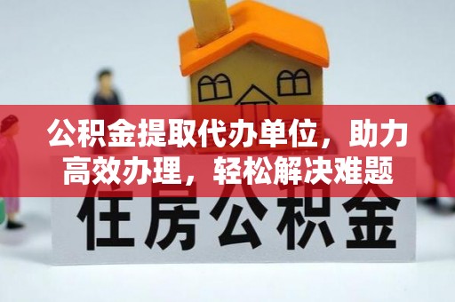 福兴公积金提取代办单位，助力高效办理，轻松解决难题