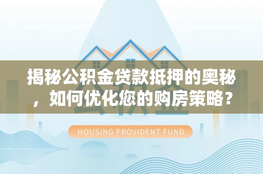福兴揭秘公积金贷款抵押的奥秘，如何优化您的购房策略？