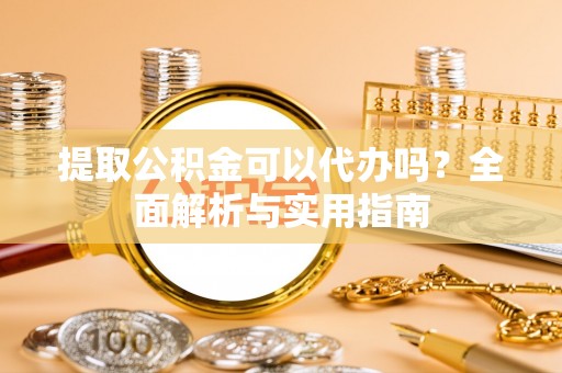 福兴提取公积金可以代办吗？全面解析与实用指南