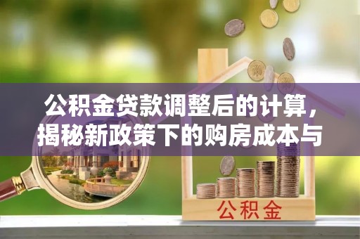 福兴公积金贷款调整后的计算，揭秘新政策下的购房成本与规划策略