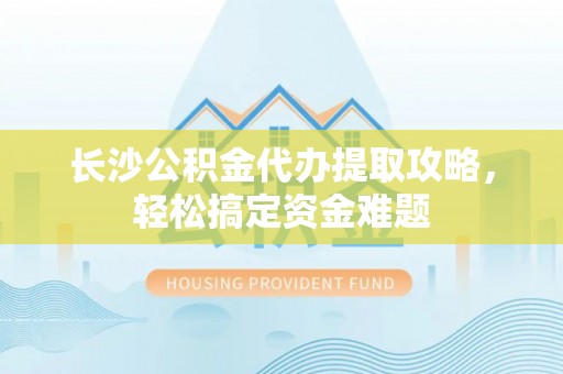 福兴长沙公积金代办提取攻略，轻松搞定资金难题