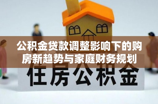 福兴公积金贷款调整影响下的购房新趋势与家庭财务规划