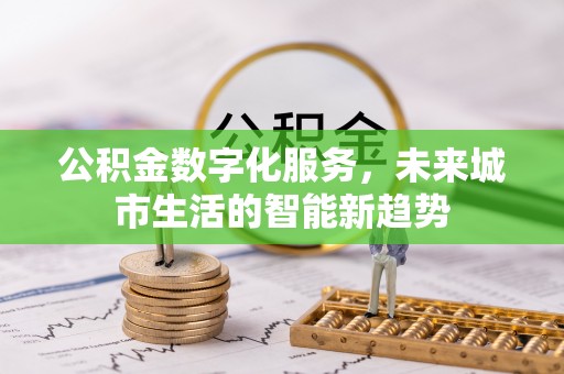 福兴公积金数字化服务，未来城市生活的智能新趋势