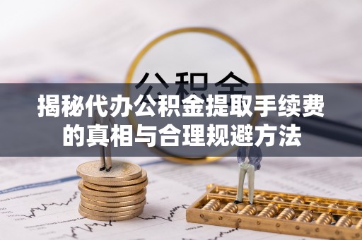 福兴揭秘代办公积金提取手续费的真相与合理规避方法