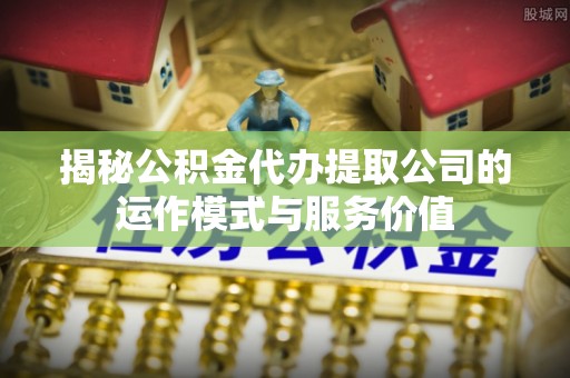 福兴揭秘公积金代办提取公司的运作模式与服务价值