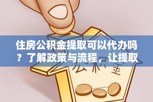 福兴住房公积金提取可以代办吗？了解政策与流程，让提取更便捷