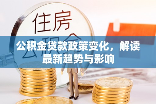 福兴公积金贷款政策变化，解读最新趋势与影响
