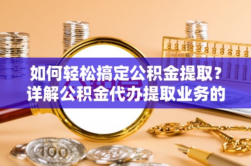 福兴如何轻松搞定公积金提取？详解公积金代办提取业务的便捷之道