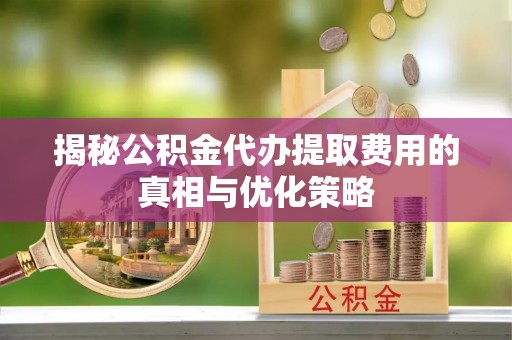 福兴揭秘公积金代办提取费用的真相与优化策略