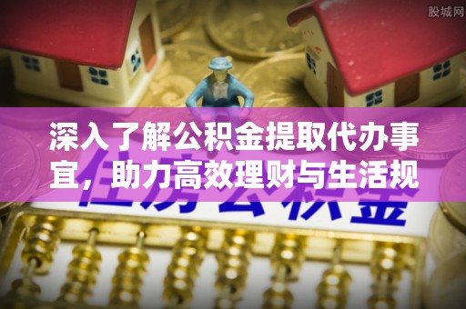 福兴深入了解公积金提取代办事宜，助力高效理财与生活规划