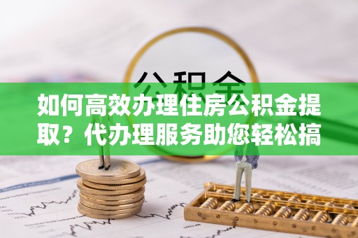 福兴如何高效办理住房公积金提取？代办理服务助您轻松搞定