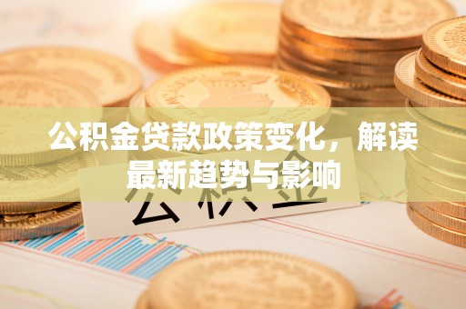 福兴公积金贷款政策变化，解读最新趋势与影响