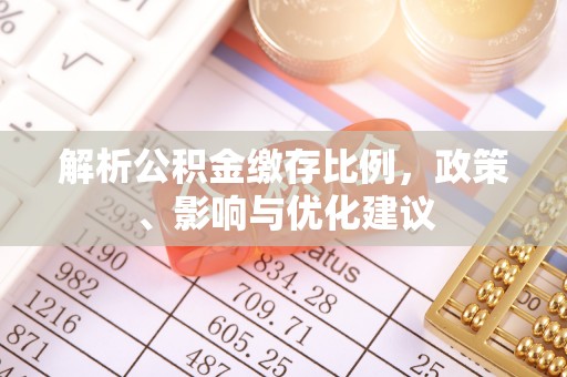 福兴解析公积金缴存比例，政策、影响与优化建议