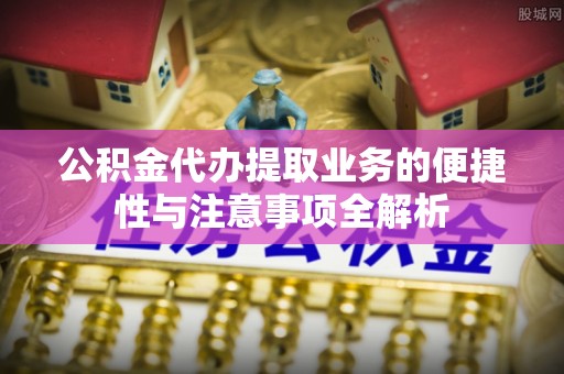 福兴公积金代办提取业务的便捷性与注意事项全解析