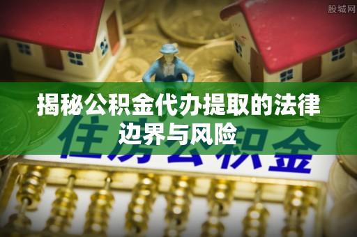 福兴揭秘公积金代办提取的法律边界与风险