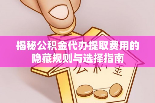 福兴揭秘公积金代办提取费用的隐藏规则与选择指南