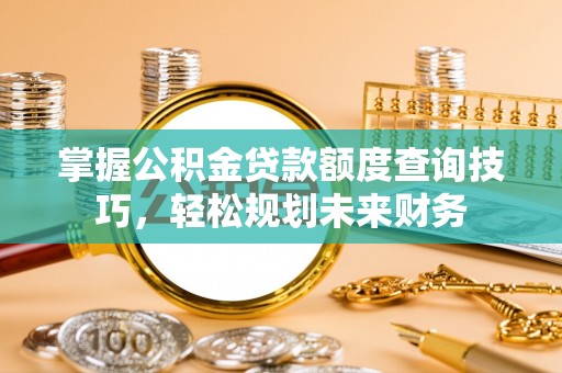 福兴掌握公积金贷款额度查询技巧，轻松规划未来财务