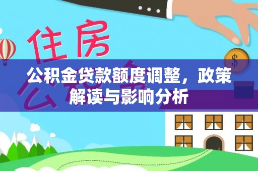 福兴公积金贷款额度调整，政策解读与影响分析