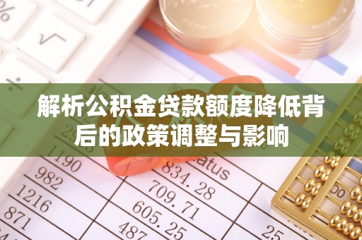 福兴解析公积金贷款额度降低背后的政策调整与影响