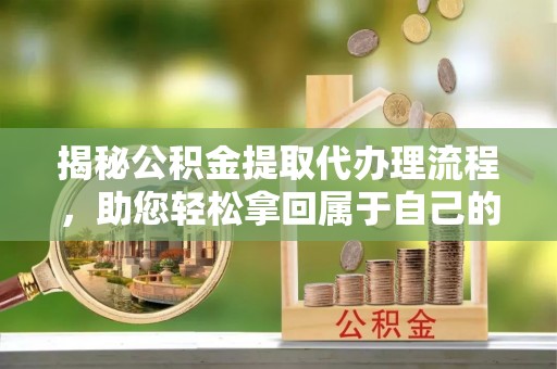 福兴揭秘公积金提取代办理流程，助您轻松拿回属于自己的钱