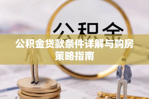 福兴公积金贷款条件详解与购房策略指南
