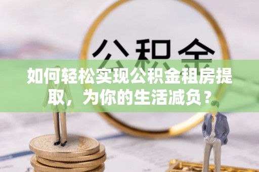 福兴如何轻松实现公积金租房提取，为你的生活减负？