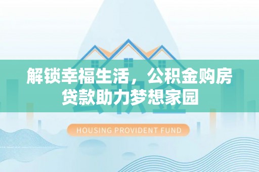 福兴解锁幸福生活，公积金购房贷款助力梦想家园