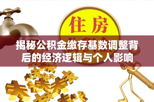 福兴揭秘公积金缴存基数调整背后的经济逻辑与个人影响