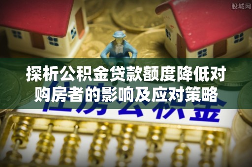 福兴探析公积金贷款额度降低对购房者的影响及应对策略
