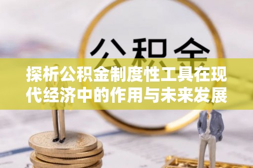 福兴探析公积金制度性工具在现代经济中的作用与未来发展趋势