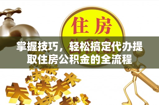 福兴掌握技巧，轻松搞定代办提取住房公积金的全流程