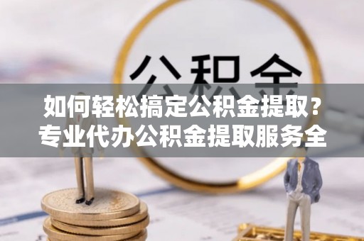 福兴如何轻松搞定公积金提取？专业代办公积金提取服务全解析