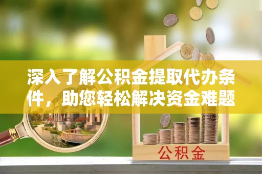 福兴深入了解公积金提取代办条件，助您轻松解决资金难题