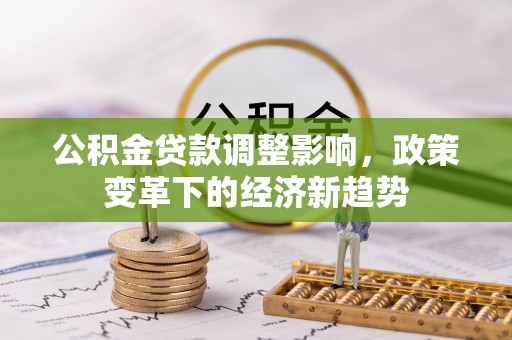 福兴公积金贷款调整影响，政策变革下的经济新趋势