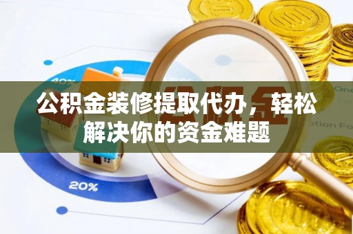 福兴公积金装修提取代办，轻松解决你的资金难题