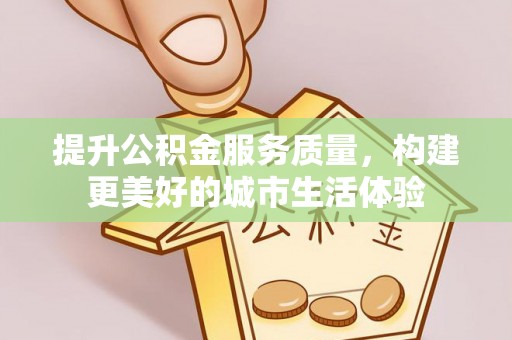 福兴提升公积金服务质量，构建更美好的城市生活体验