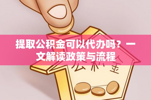 福兴提取公积金可以代办吗？一文解读政策与流程
