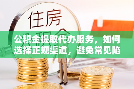 福兴公积金提取代办服务，如何选择正规渠道，避免常见陷阱