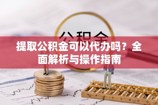 福兴提取公积金可以代办吗？全面解析与操作指南