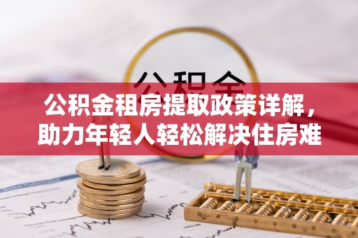 福兴公积金租房提取政策详解，助力年轻人轻松解决住房难题