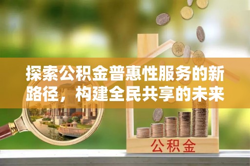 福兴探索公积金普惠性服务的新路径，构建全民共享的未来