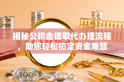 福兴揭秘公积金提取代办理流程，助您轻松搞定资金难题