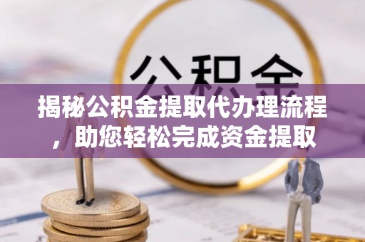 福兴揭秘公积金提取代办理流程，助您轻松完成资金提取