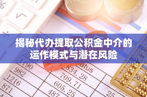 福兴揭秘代办提取公积金中介的运作模式与潜在风险